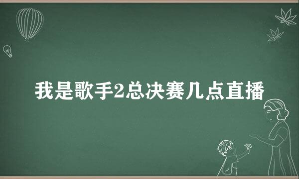 我是歌手2总决赛几点直播