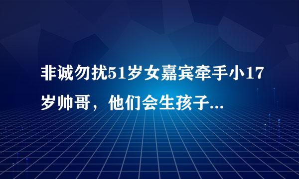 非诚勿扰51岁女嘉宾牵手小17岁帅哥，他们会生孩子吗？搞不懂找来只是精神上的吗，有点晕