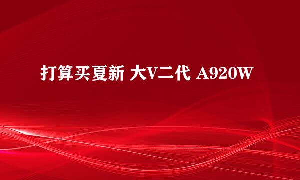 打算买夏新 大V二代 A920W