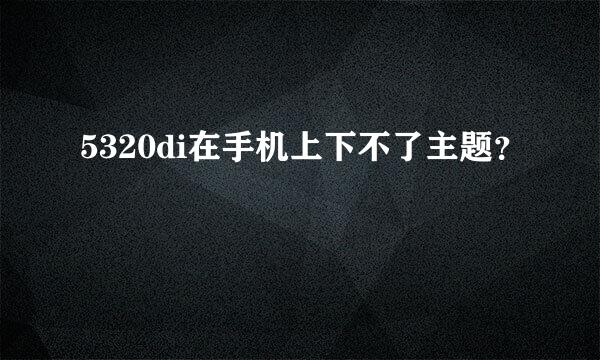 5320di在手机上下不了主题？