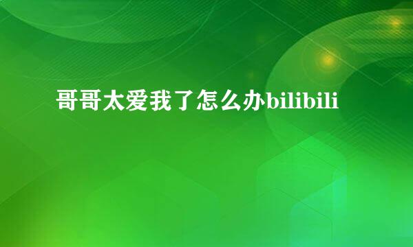 哥哥太爱我了怎么办bilibili