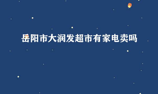 岳阳市大润发超市有家电卖吗