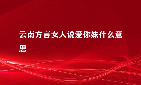 云南方言女人说爱你妹什么意思