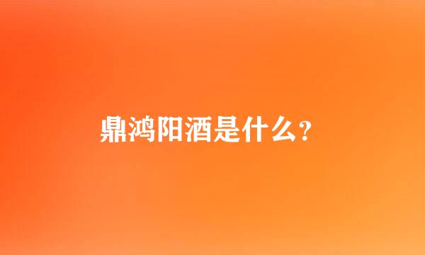 鼎鸿阳酒是什么？