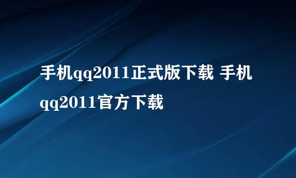 手机qq2011正式版下载 手机qq2011官方下载