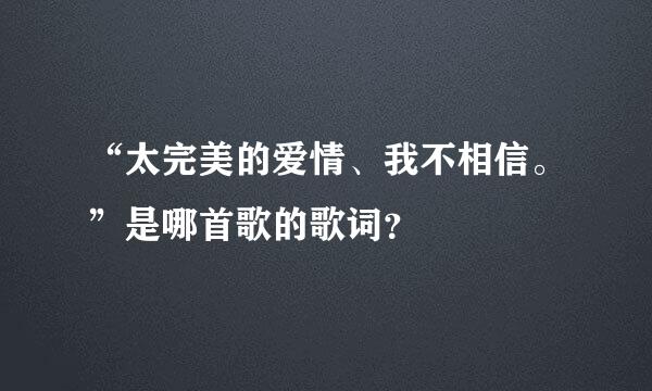 “太完美的爱情、我不相信。”是哪首歌的歌词？