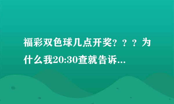 福彩双色球几点开奖？？？为什么我20:30查就告诉我没中奖？？？