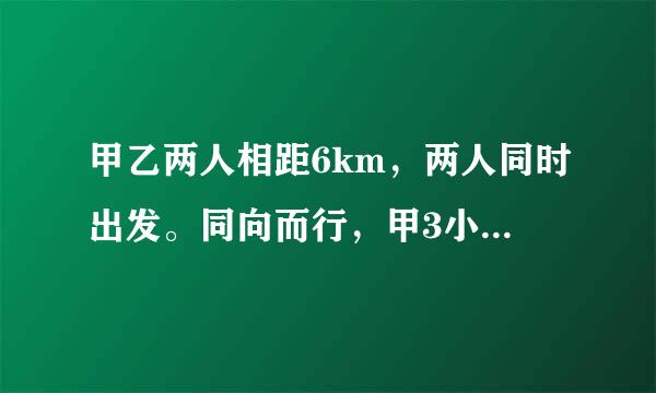 甲乙两人相距6km，两人同时出发。同向而行，甲3小时追上乙；相向而行，一小时相遇。二人的平均速度是多少