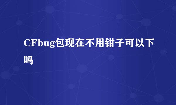 CFbug包现在不用钳子可以下吗