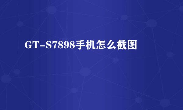 GT-S7898手机怎么截图