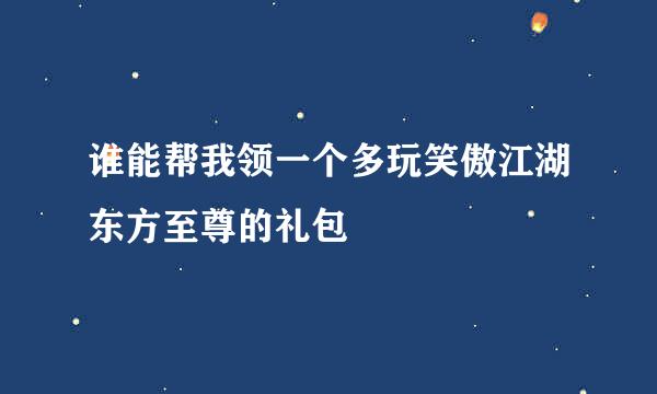 谁能帮我领一个多玩笑傲江湖东方至尊的礼包