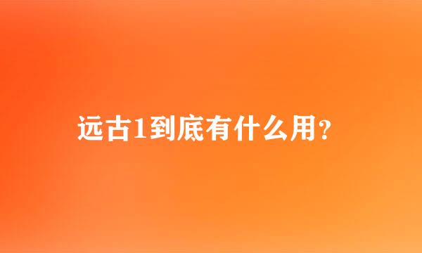 远古1到底有什么用？