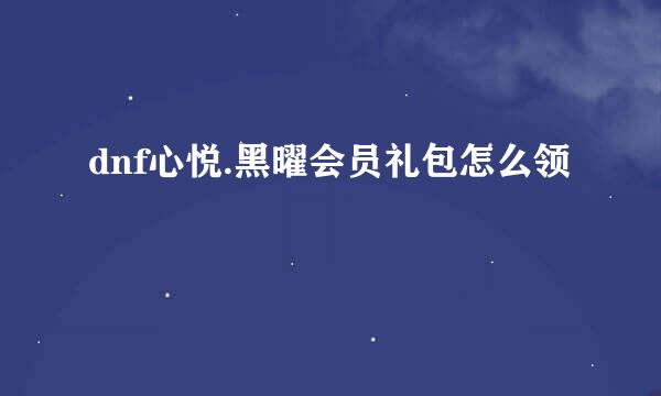 dnf心悦.黑曜会员礼包怎么领