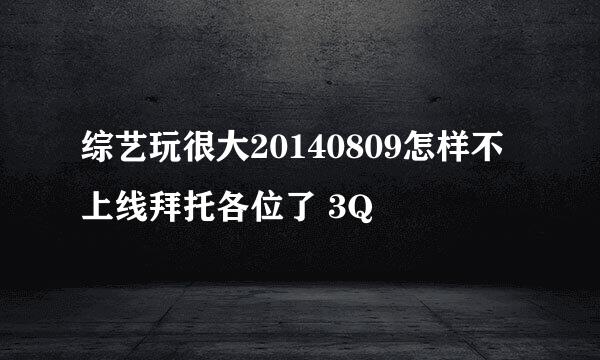 综艺玩很大20140809怎样不上线拜托各位了 3Q