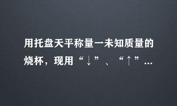 用托盘天平称量一未知质量的烧杯，现用“↓”、“↑”分别表示向托盘天平上增加、减少砝码．请在下表中用