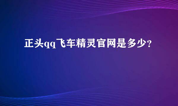 正头qq飞车精灵官网是多少？