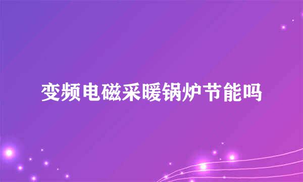 变频电磁采暖锅炉节能吗