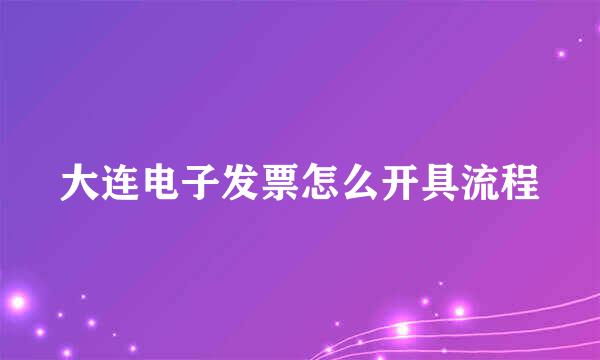 大连电子发票怎么开具流程