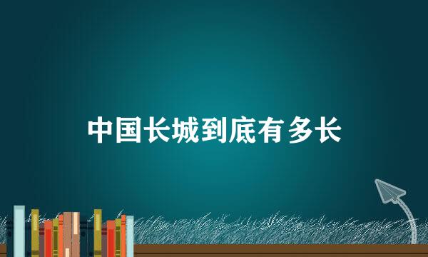 中国长城到底有多长