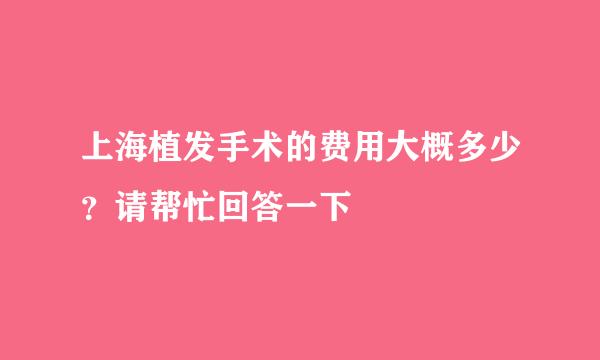 上海植发手术的费用大概多少？请帮忙回答一下