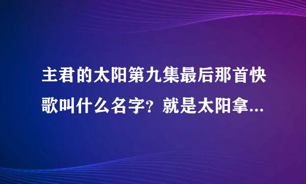 主君的太阳第九集最后那首快歌叫什么名字？就是太阳拿到项链时候放的