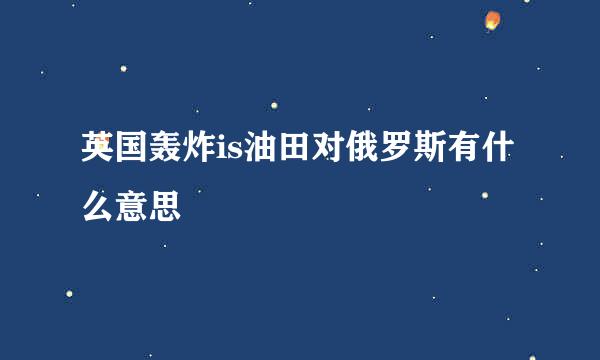 英国轰炸is油田对俄罗斯有什么意思