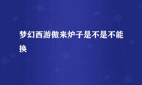 梦幻西游傲来炉子是不是不能换