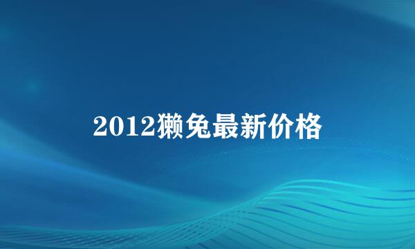 2012獭兔最新价格