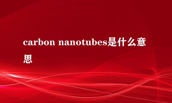 carbon nanotubes是什么意思