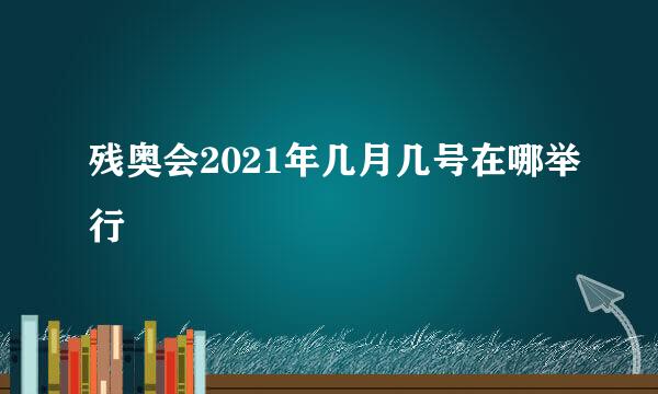 残奥会2021年几月几号在哪举行