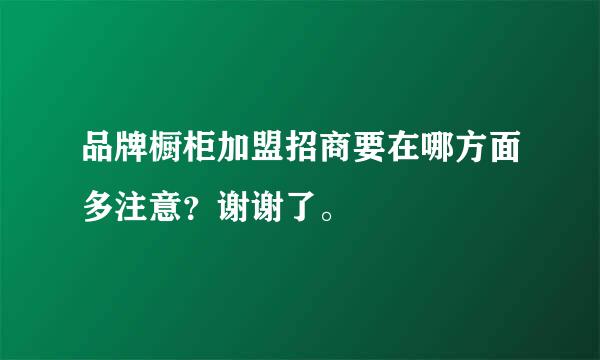 品牌橱柜加盟招商要在哪方面多注意？谢谢了。