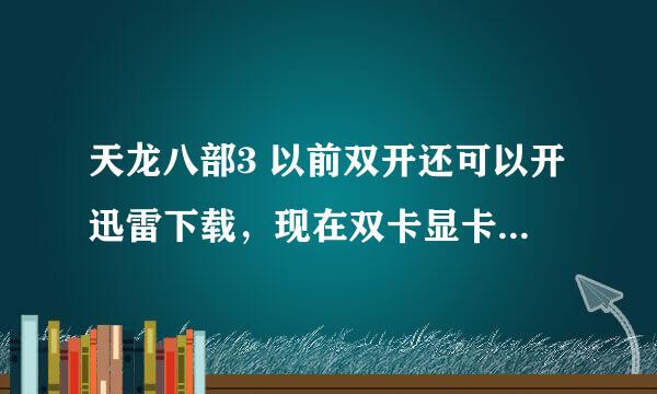 天龙八部3 以前双开还可以开迅雷下载，现在双卡显卡就停止运作，这是为什么？