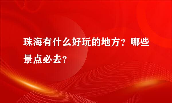 珠海有什么好玩的地方？哪些景点必去？