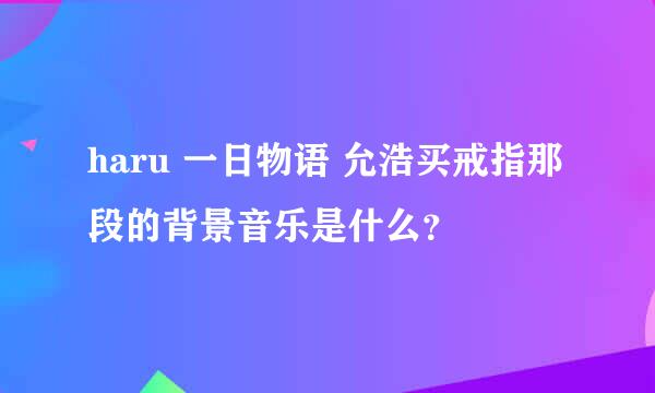 haru 一日物语 允浩买戒指那段的背景音乐是什么？