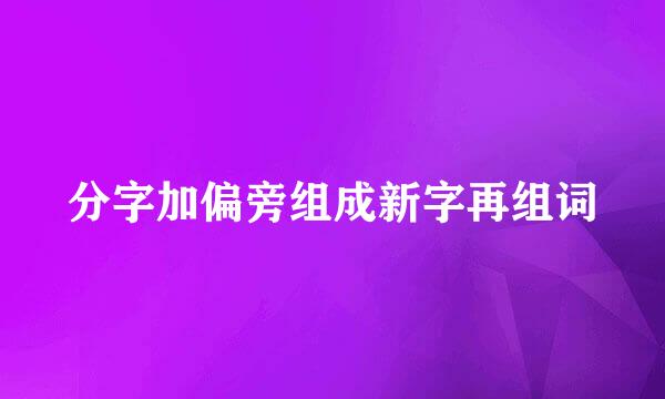 分字加偏旁组成新字再组词