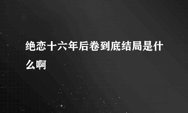 绝恋十六年后卷到底结局是什么啊