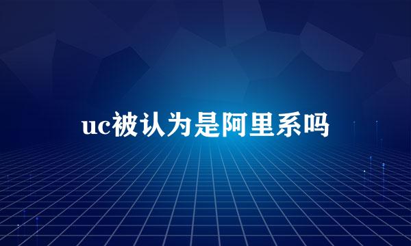 uc被认为是阿里系吗