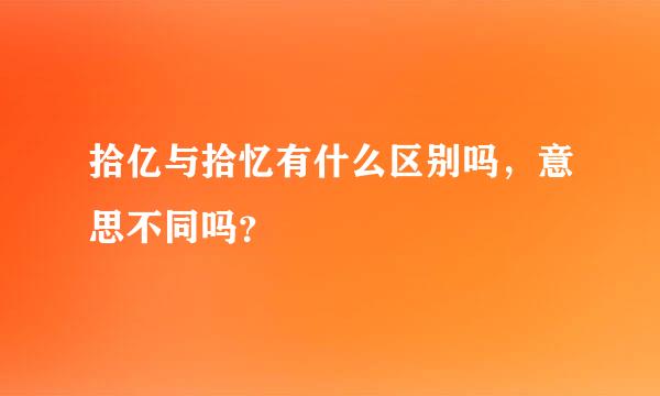 拾亿与拾忆有什么区别吗，意思不同吗？