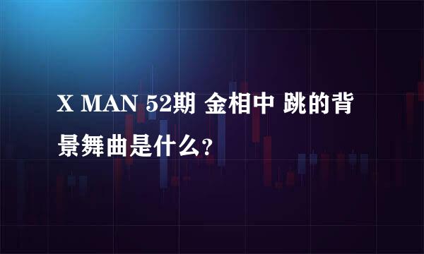 X MAN 52期 金相中 跳的背景舞曲是什么？