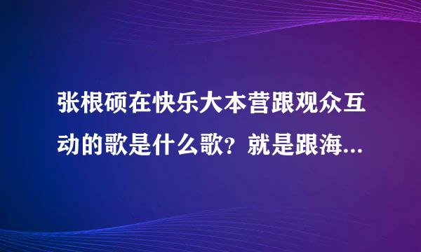 张根硕在快乐大本营跟观众互动的歌是什么歌？就是跟海涛拼人气的那首