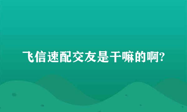 飞信速配交友是干嘛的啊?