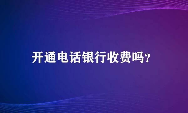 开通电话银行收费吗？