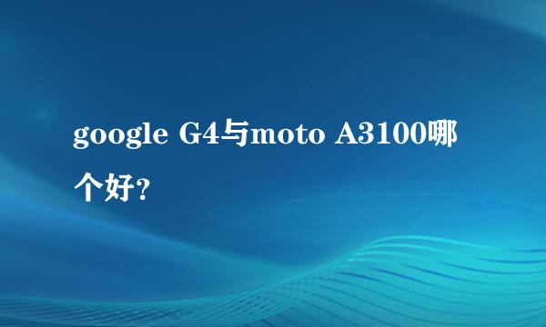 google G4与moto A3100哪个好？