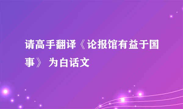 请高手翻译《论报馆有益于国事》 为白话文