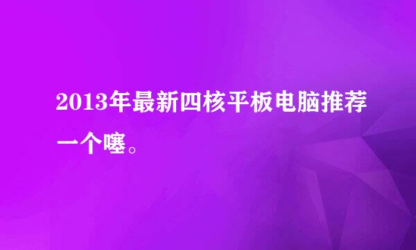 2013年最新四核平板电脑推荐一个噻。