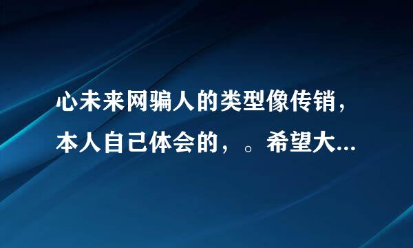 心未来网骗人的类型像传销，本人自己体会的，。希望大家不要上当，还