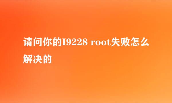 请问你的I9228 root失败怎么解决的