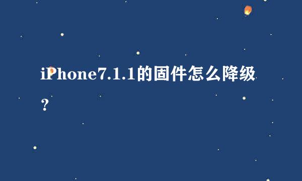 iPhone7.1.1的固件怎么降级？