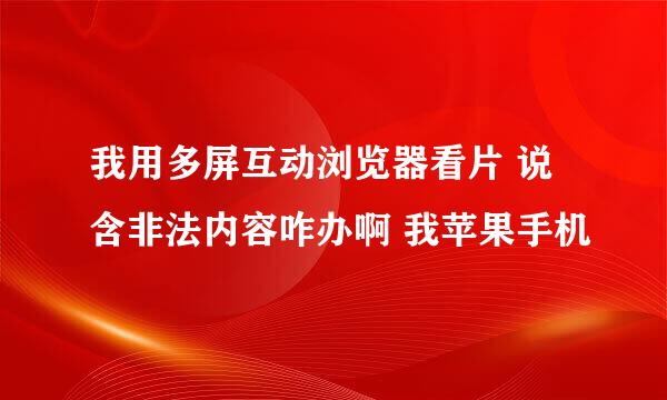 我用多屏互动浏览器看片 说含非法内容咋办啊 我苹果手机