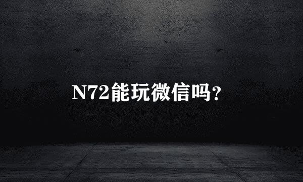 N72能玩微信吗？